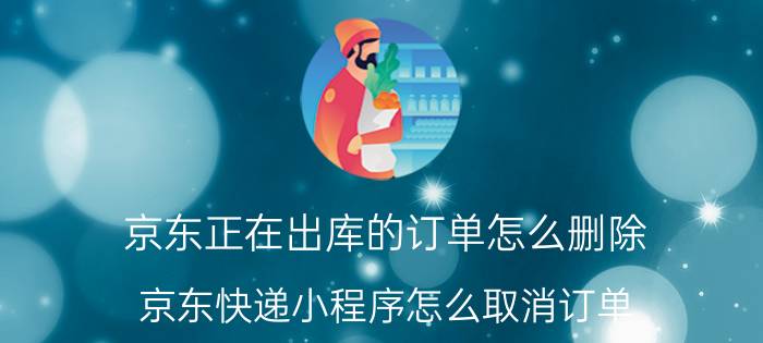 京东正在出库的订单怎么删除 京东快递小程序怎么取消订单？